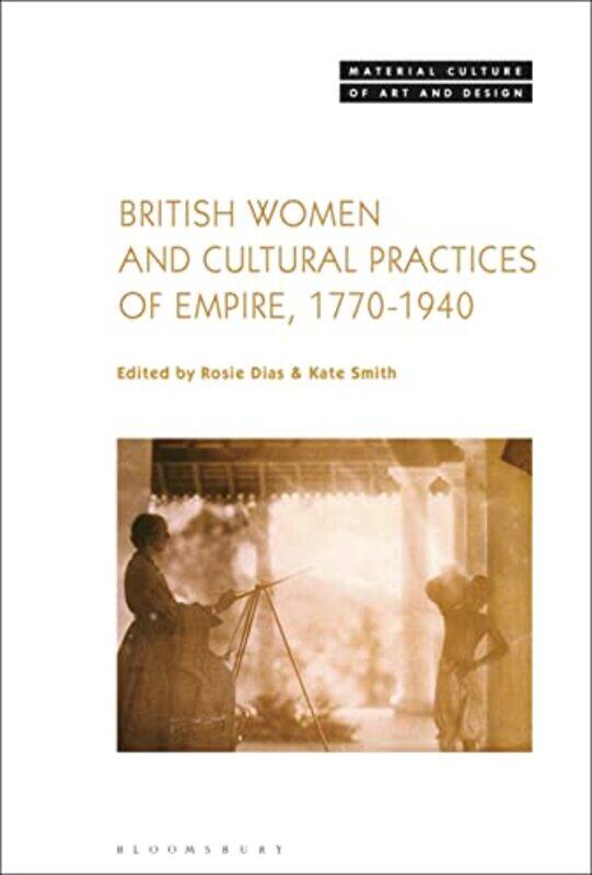 

British Women and Cultural Practices of Empire 17701940 by Dr Rosie Associate Professor in the History of Art, University of Warwick, UK DiasDr Kate U
