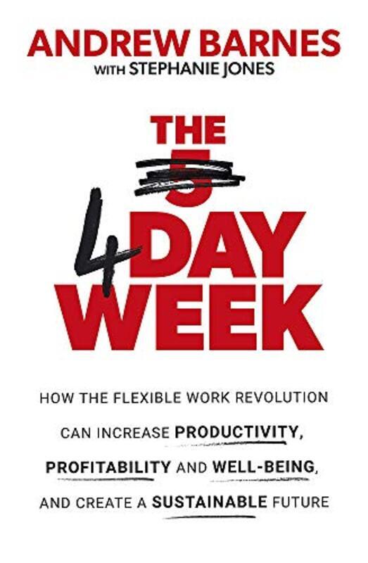 

The 4 Day Week: How the Flexible Work Revolution Can Increase Productivity, Profitability and Well-b