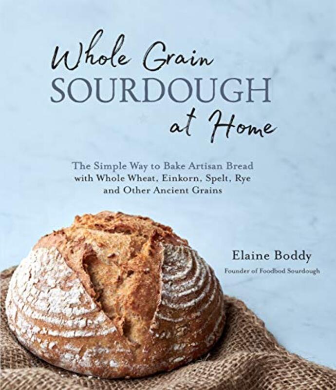 Whole Grain Sourdough At Home The Simple Way To Bake Artisan Bread With Whole Wheat Einkorn Spelt By Boddy, Elaine Paperback