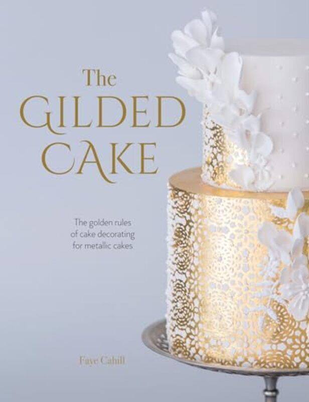 

The Gilded Cake The Golden Rules Of Cake Decorating For Metallic Cakes By Cahill Faye - Hardcover