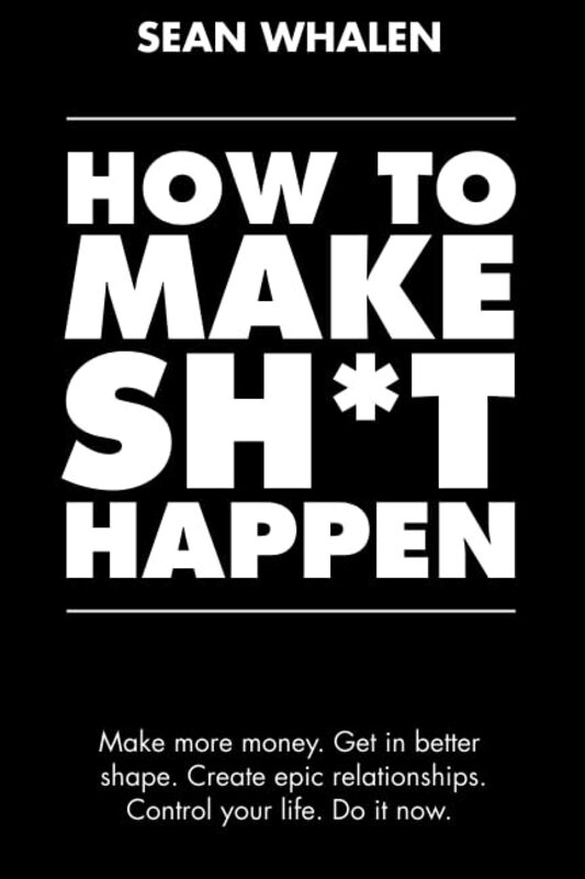 How to Make Sh*t Happen: Make More Money, Get in Better Shape, Create Epic Relationships and Control , Paperback by Whalen, Sean