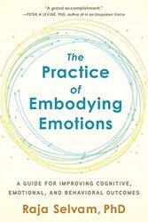 The Practice of Embodying Emotions: A Guide for Improving Cognitive, Emotional, and Behavioral Outco , Paperback by Raja Selvam