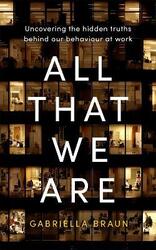 All That We Are: Uncovering the Hidden Truths Behind Our Behaviour at Work.Hardcover,By :Braun, Gabriella