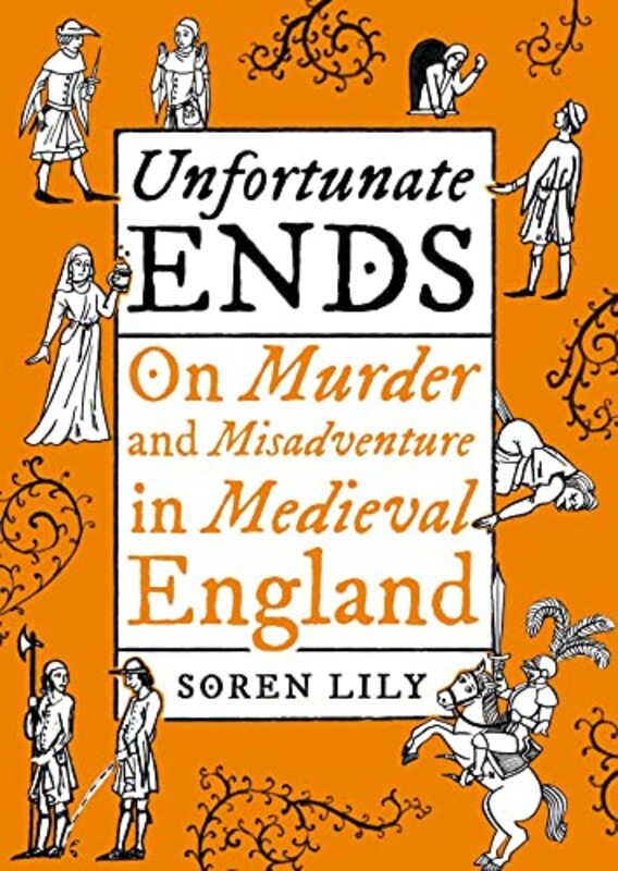 Unfortunate Ends: On Murder and Misadventure in Medieval England , Hardcover by Lily, Soren