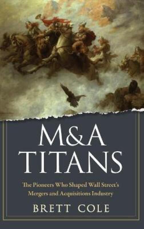 

M&A Titans: The Pioneers Who Shaped Wall Street's Mergers and Acquisitions Industry.Hardcover,By :Cole, Brett