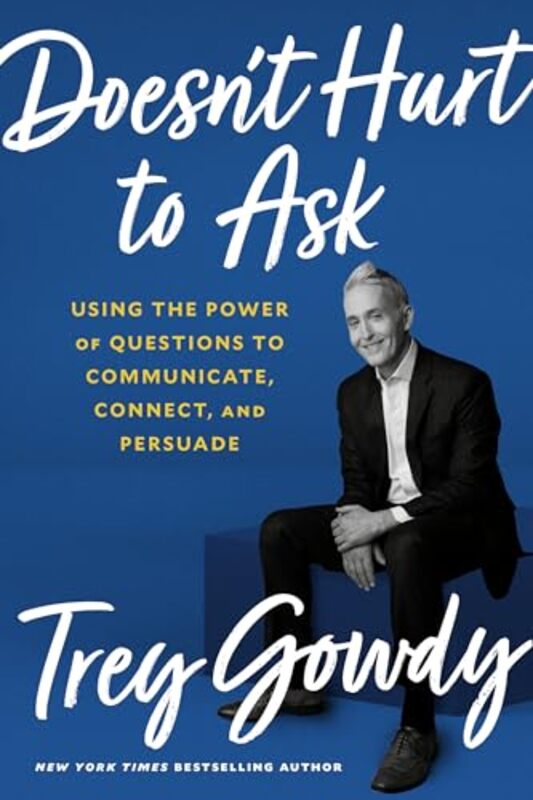 Doesnt Hurt to Ask Using the Power of Questions to Successfully Communicate Connect and Persuade by Gowdy, Trey - Hardcover