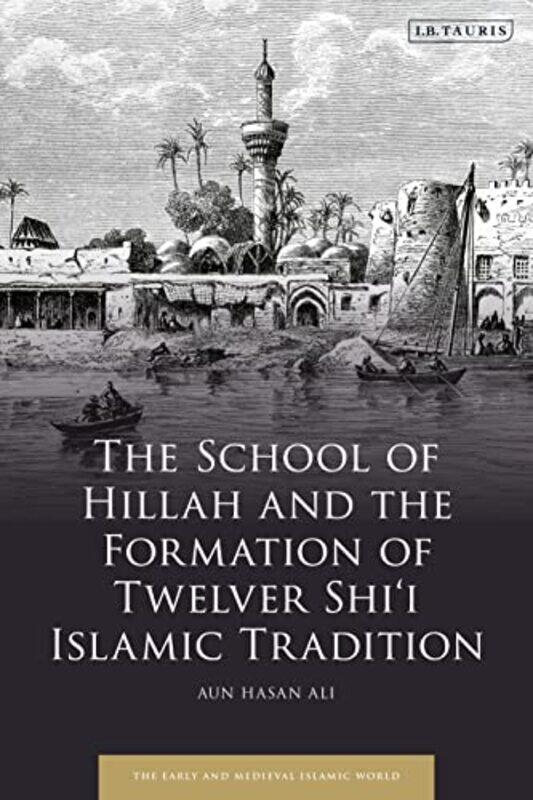 

The School of Hillah and the Formation of Twelver Shi‘i Islamic Tradition by Aun Hasan University of Colorado Boulder, USA Ali-Hardcover