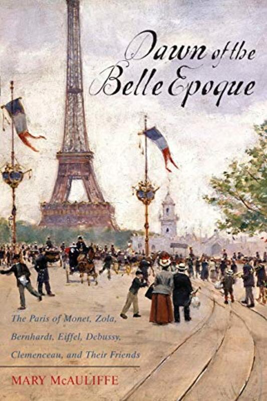 Dawn Of The Belle Epoque The Paris Of Monet Zola Bernhardt Eiffel Debussy Clemenceau And Thei By Mcauliffe Mary Paperback