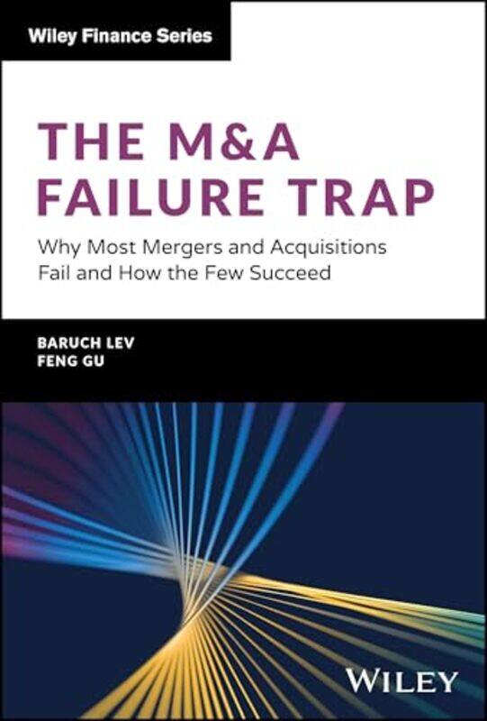 

The M&A Failure Trap Why Most Mergers And Acquisitions Fail And How The Few Succeed By Lev, Baruch - Gu, Feng - Paperback